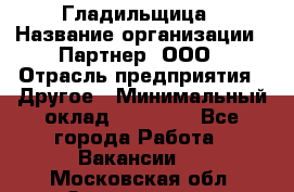 Гладильщица › Название организации ­ Партнер, ООО › Отрасль предприятия ­ Другое › Минимальный оклад ­ 20 000 - Все города Работа » Вакансии   . Московская обл.,Звенигород г.